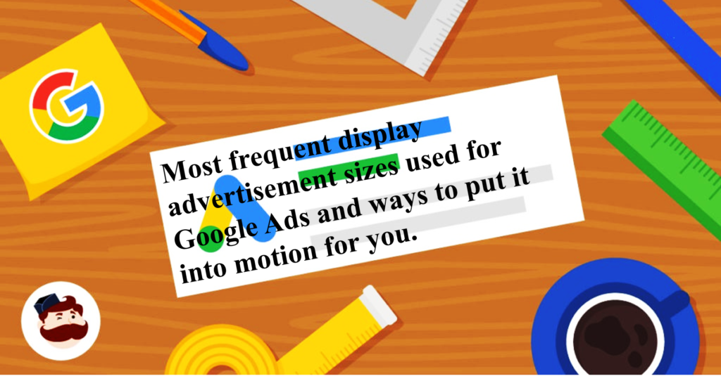 Most frequent display advertisement sizes used for Google Ads and ways to put it into motion for you.